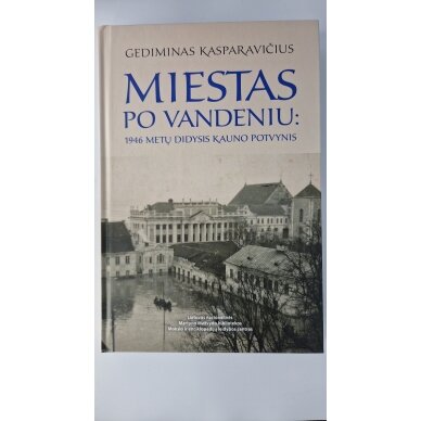 Miestas po vandeniu : 1946 metų didysis Kauno potvynis Miestas po vandeniu : 1946 metų didysis Kauno potvynis